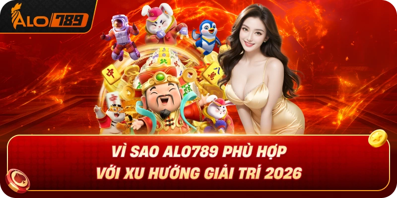 vi-sao-alo789-phu-hop-voi-xu-huong-giai-tri-2026